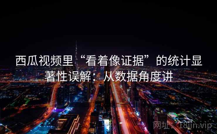 西瓜视频里“看着像证据”的统计显著性误解：从数据角度讲