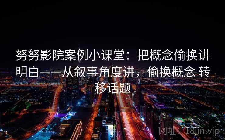 努努影院案例小课堂：把概念偷换讲明白——从叙事角度讲，偷换概念 转移话题
