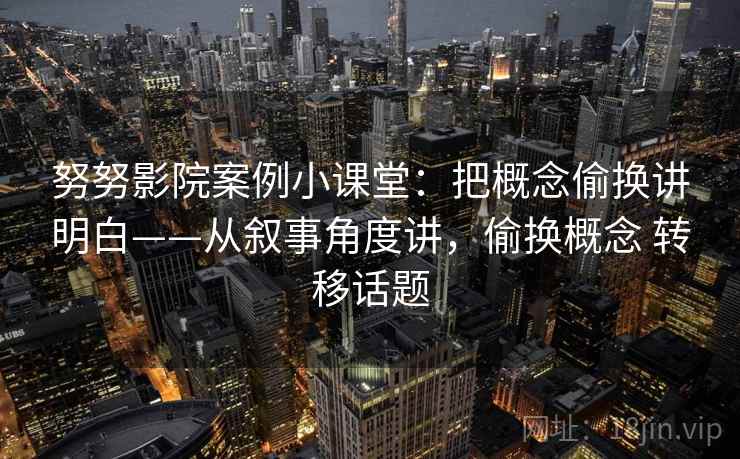 努努影院案例小课堂：把概念偷换讲明白——从叙事角度讲，偷换概念 转移话题