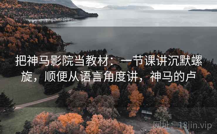 把神马影院当教材：一节课讲沉默螺旋，顺便从语言角度讲，神马的卢