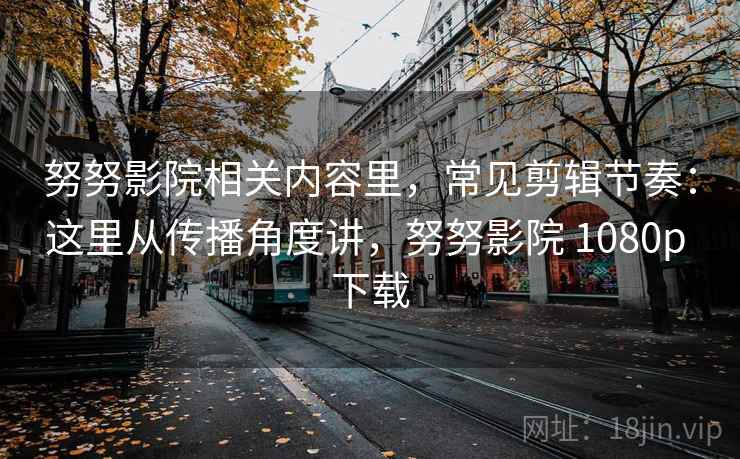 努努影院相关内容里，常见剪辑节奏：这里从传播角度讲，努努影院 1080p 下载