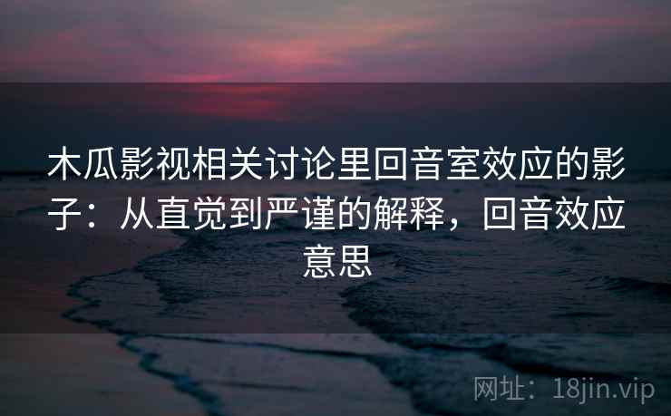 木瓜影视相关讨论里回音室效应的影子：从直觉到严谨的解释，回音效应意思