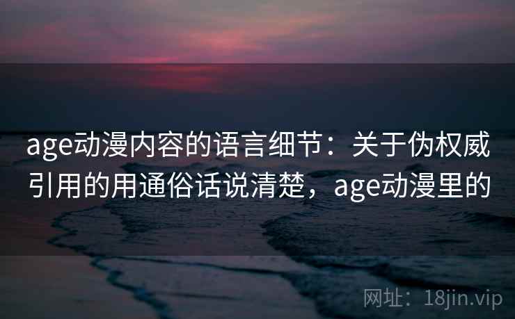 age动漫内容的语言细节：关于伪权威引用的用通俗话说清楚，age动漫里的