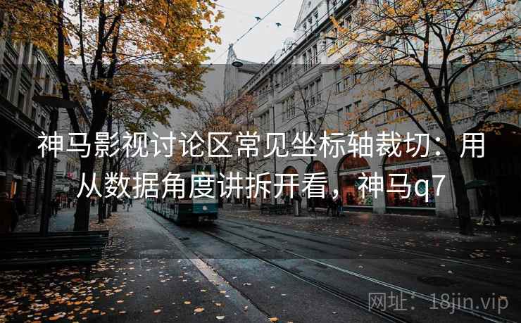 神马影视讨论区常见坐标轴裁切：用从数据角度讲拆开看，神马q7