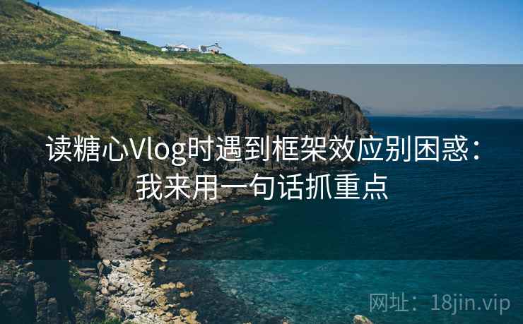 读糖心Vlog时遇到框架效应别困惑：我来用一句话抓重点