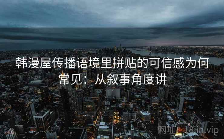 韩漫屋传播语境里拼贴的可信感为何常见：从叙事角度讲