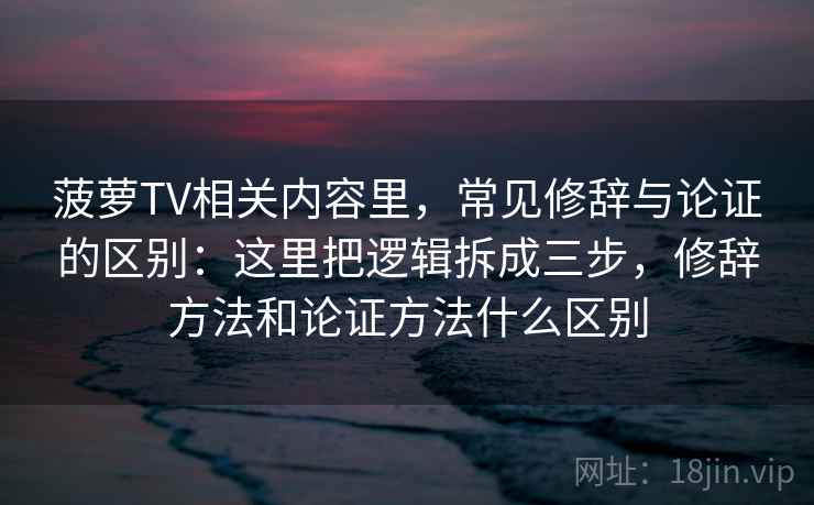 菠萝TV相关内容里,常见修辞与论证的区别:这里把逻辑拆成三步,修辞方法和论证方法什么区别 菠萝TV相关内容里,常见修辞与论证的区别:这里把逻辑拆成三步,修辞方法和论证方法什么区别