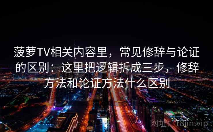 菠萝TV相关内容里,常见修辞与论证的区别:这里把逻辑拆成三步,修辞方法和论证方法什么区别 菠萝TV相关内容里,常见修辞与论证的区别:这里把逻辑拆成三步,修辞方法和论证方法什么区别