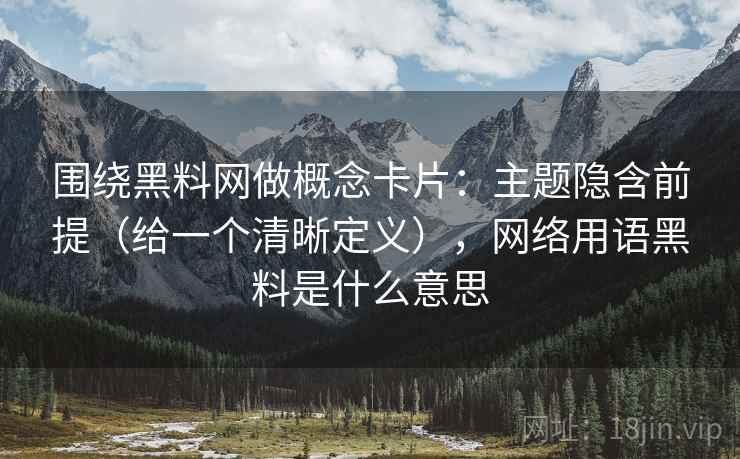 围绕黑料网做概念卡片：主题隐含前提（给一个清晰定义），网络用语黑料是什么意思