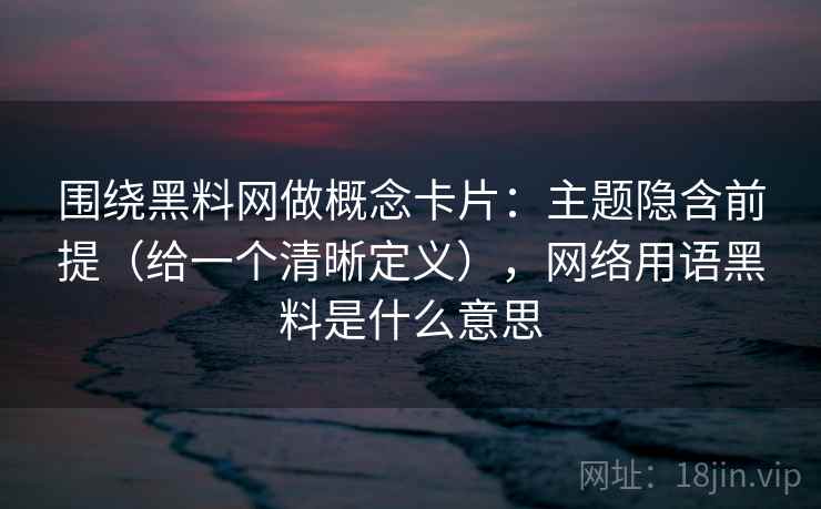 围绕黑料网做概念卡片：主题隐含前提（给一个清晰定义），网络用语黑料是什么意思