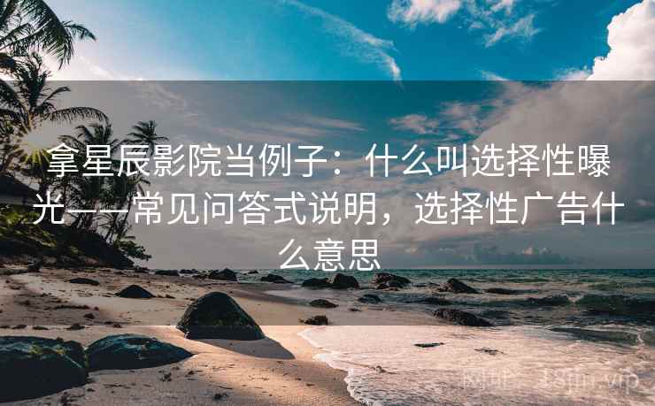 拿星辰影院当例子：什么叫选择性曝光——常见问答式说明，选择性广告什么意思