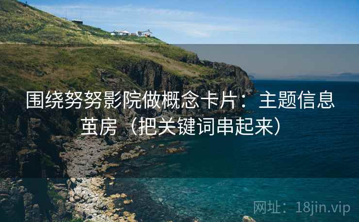围绕努努影院做概念卡片：主题信息茧房（把关键词串起来）