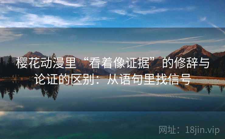 樱花动漫里“看着像证据”的修辞与论证的区别：从语句里找信号
