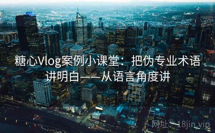 糖心Vlog案例小课堂：把伪专业术语讲明白——从语言角度讲