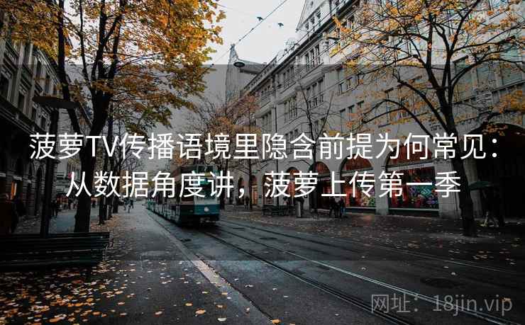 菠萝TV传播语境里隐含前提为何常见：从数据角度讲，菠萝上传第一季
