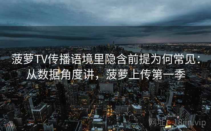 菠萝TV传播语境里隐含前提为何常见：从数据角度讲，菠萝上传第一季