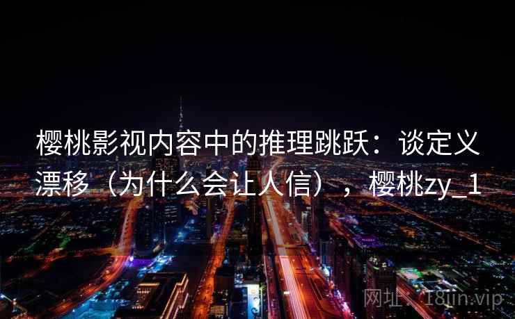 樱桃影视内容中的推理跳跃：谈定义漂移（为什么会让人信），樱桃zy_1
