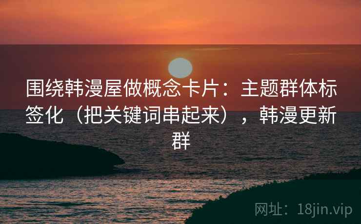 围绕韩漫屋做概念卡片：主题群体标签化（把关键词串起来），韩漫更新群