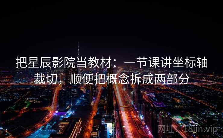 把星辰影院当教材：一节课讲坐标轴裁切，顺便把概念拆成两部分