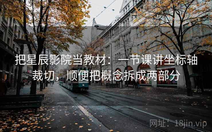 把星辰影院当教材：一节课讲坐标轴裁切，顺便把概念拆成两部分