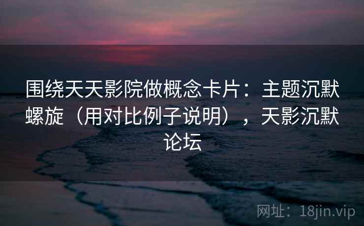围绕天天影院做概念卡片:主题沉默螺旋(用对比例子说明),天影沉默论坛 围绕天天影院做概念卡片:主题沉默螺旋(用对比例子说明),天影沉默论坛