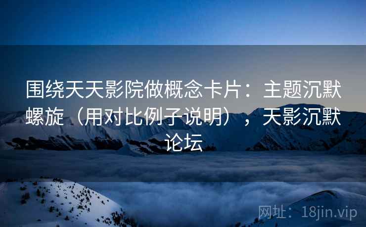 围绕天天影院做概念卡片:主题沉默螺旋(用对比例子说明),天影沉默论坛 围绕天天影院做概念卡片:主题沉默螺旋(用对比例子说明),天影沉默论坛