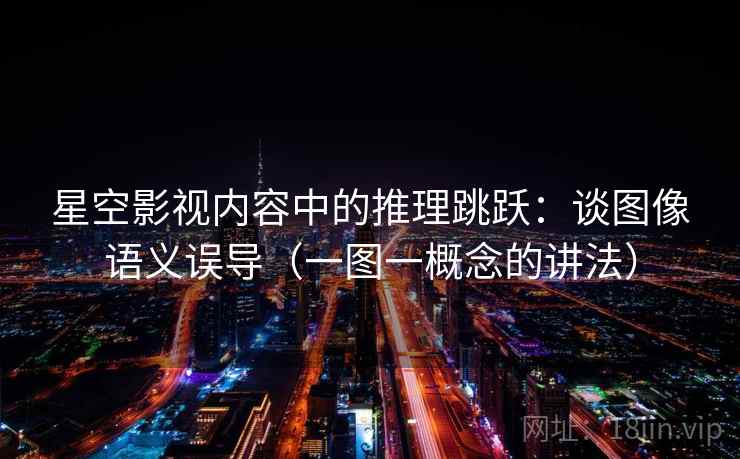 星空影视内容中的推理跳跃：谈图像语义误导（一图一概念的讲法）