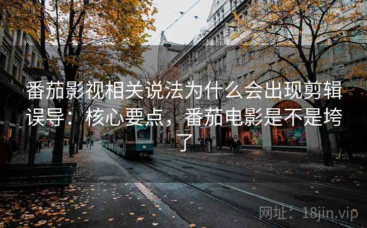 番茄影视相关说法为什么会出现剪辑误导：核心要点，番茄电影是不是垮了