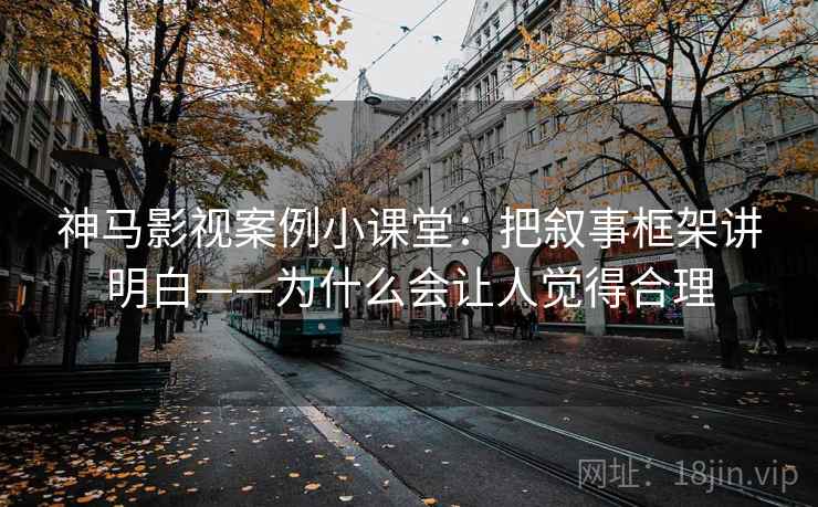 神马影视案例小课堂：把叙事框架讲明白——为什么会让人觉得合理