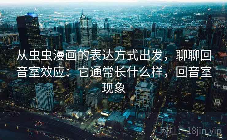 从虫虫漫画的表达方式出发,聊聊回音室效应:它通常长什么样,回音室现象 从虫虫漫画的表达方式出发,聊聊回音室效应:它通常长什么样,回音室现象