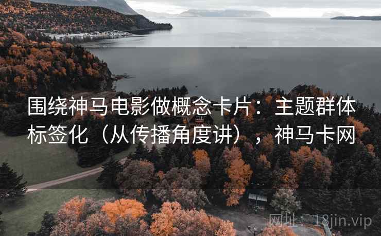 围绕神马电影做概念卡片：主题群体标签化（从传播角度讲），神马卡网