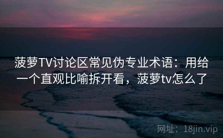 菠萝TV讨论区常见伪专业术语:用给一个直观比喻拆开看,菠萝tv怎么了 菠萝TV讨论区常见伪专业术语:用给一个直观比喻拆开看,菠萝tv怎么了