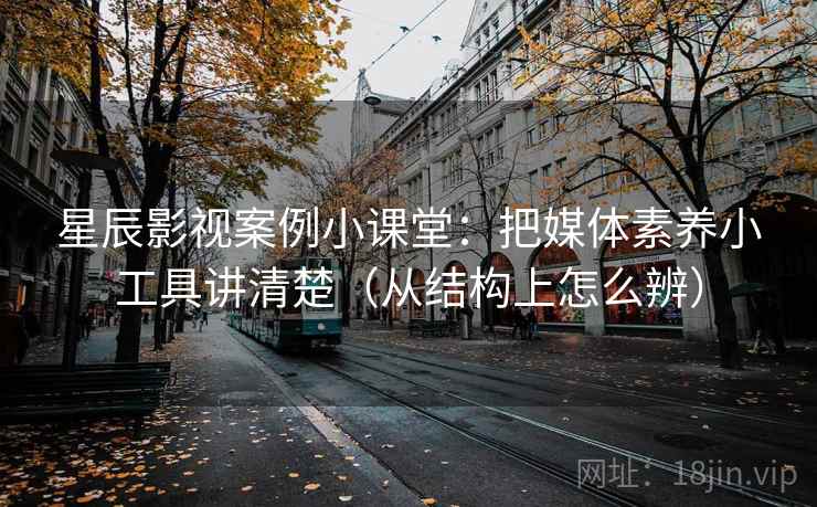 星辰影视案例小课堂:把媒体素养小工具讲清楚(从结构上怎么辨) 星辰影视案例小课堂:把媒体素养小工具讲清楚(从结构上怎么辨)