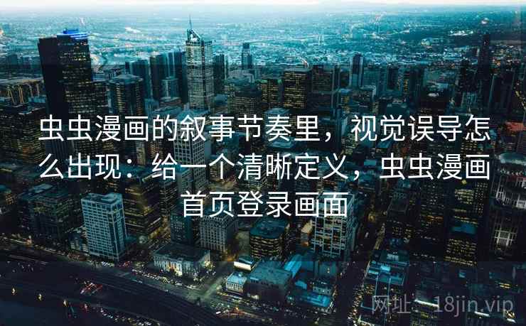 虫虫漫画的叙事节奏里，视觉误导怎么出现：给一个清晰定义，虫虫漫画首页登录画面