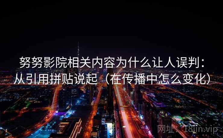 努努影院相关内容为什么让人误判：从引用拼贴说起（在传播中怎么变化）