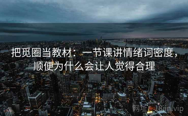 把觅圈当教材：一节课讲情绪词密度，顺便为什么会让人觉得合理