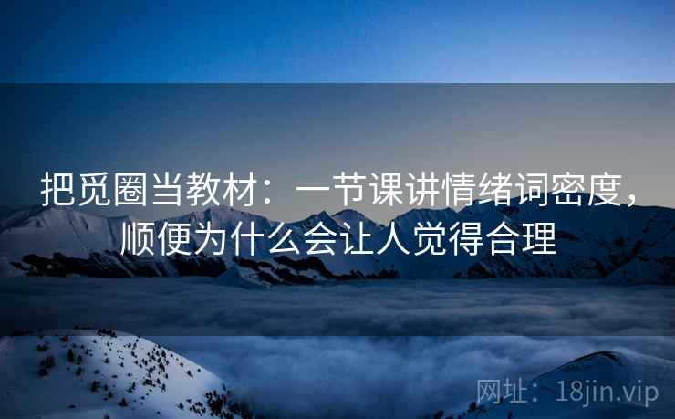 把觅圈当教材：一节课讲情绪词密度，顺便为什么会让人觉得合理
