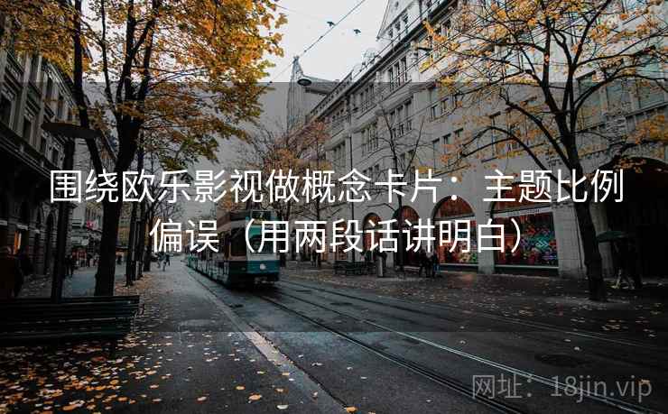 围绕欧乐影视做概念卡片：主题比例偏误（用两段话讲明白）