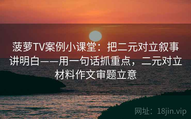 菠萝TV案例小课堂：把二元对立叙事讲明白——用一句话抓重点，二元对立材料作文审题立意