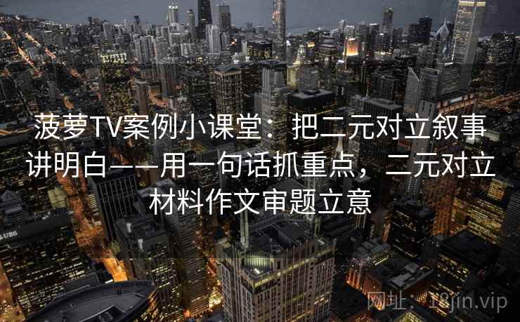 菠萝TV案例小课堂：把二元对立叙事讲明白——用一句话抓重点，二元对立材料作文审题立意