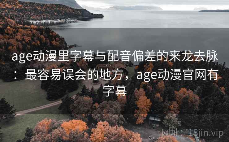 age动漫里字幕与配音偏差的来龙去脉:最容易误会的地方,age动漫官网有字幕 age动漫里字幕与配音偏差的来龙去脉:最容易误会的地方,age动漫官网有字幕
