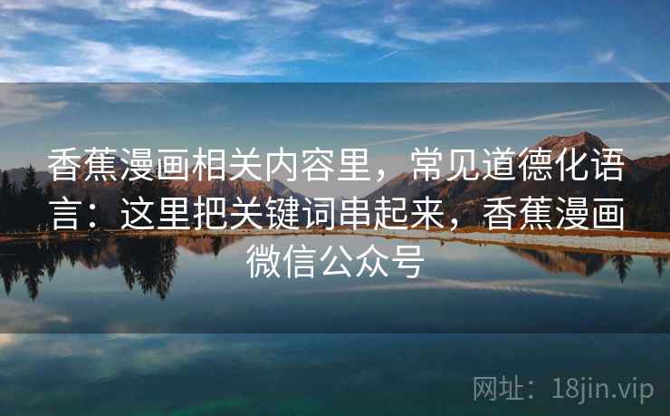 香蕉漫画相关内容里,常见道德化语言:这里把关键词串起来,香蕉漫画微信公众号 香蕉漫画相关内容里,常见道德化语言:这里把关键词串起来,香蕉漫画微信公众号