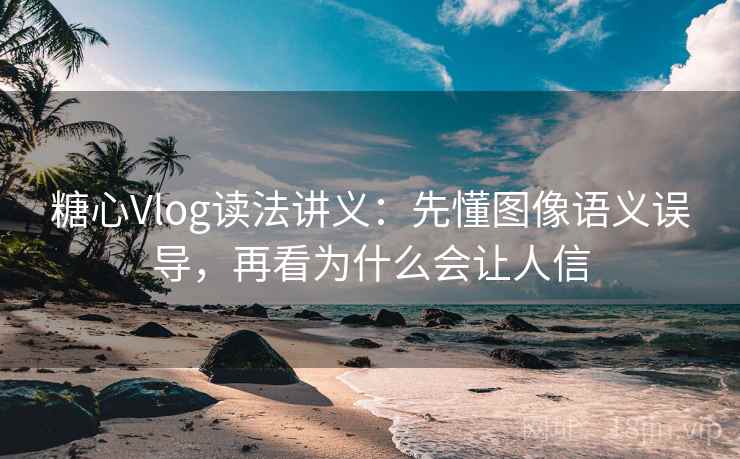 糖心Vlog读法讲义：先懂图像语义误导，再看为什么会让人信