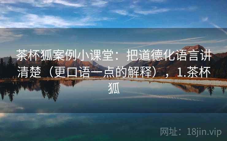 茶杯狐案例小课堂:把道德化语言讲清楚(更口语一点的解释),1.茶杯狐 茶杯狐案例小课堂:把道德化语言讲清楚(更口语一点的解释),1.茶杯狐