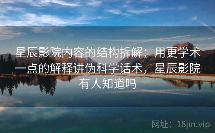 星辰影院内容的结构拆解：用更学术一点的解释讲伪科学话术，星辰影院有人知道吗