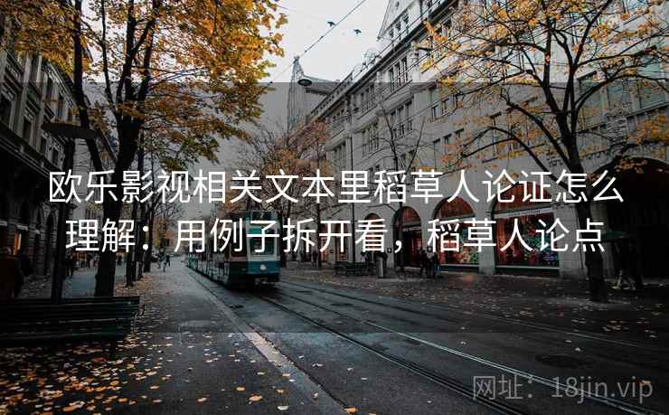 欧乐影视相关文本里稻草人论证怎么理解:用例子拆开看,稻草人论点 欧乐影视相关文本里稻草人论证怎么理解:用例子拆开看,稻草人论点