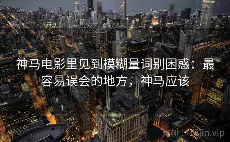 神马电影里见到模糊量词别困惑：最容易误会的地方，神马应该