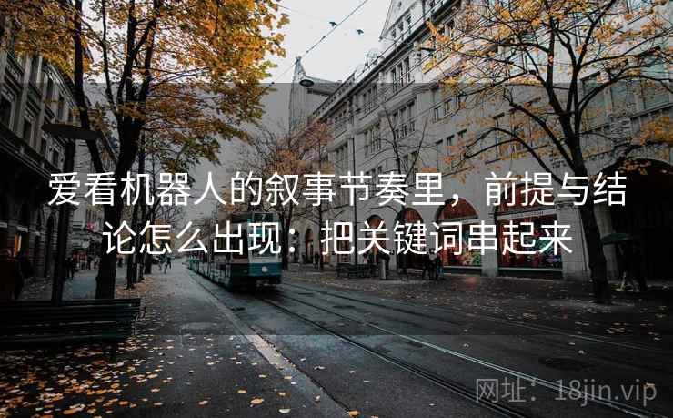 爱看机器人的叙事节奏里，前提与结论怎么出现：把关键词串起来