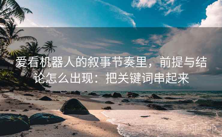 爱看机器人的叙事节奏里，前提与结论怎么出现：把关键词串起来