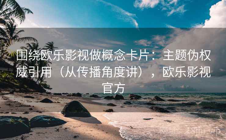 围绕欧乐影视做概念卡片：主题伪权威引用（从传播角度讲），欧乐影视官方